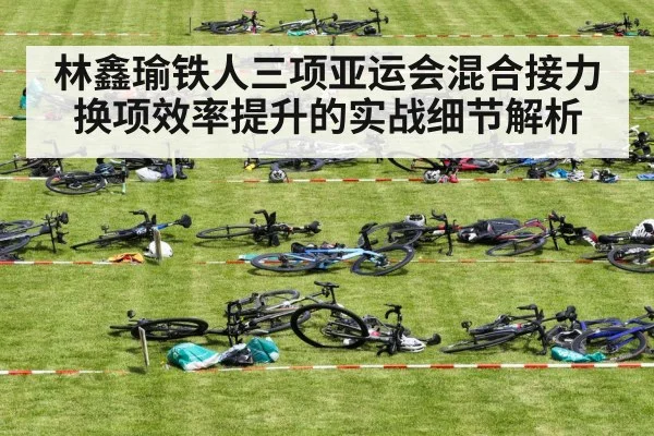 林鑫瑜铁人三项亚运会混合接力换项效率提升的实战细节解析
